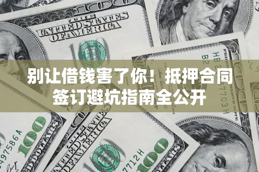 武汉别让借钱害了你！抵押合同签订避坑指南全公开
