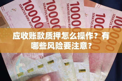 武汉应收账款质押怎么操作？有哪些风险要注意？