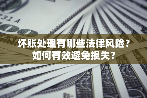 武汉坏账处理有哪些法律风险？如何有效避免损失？